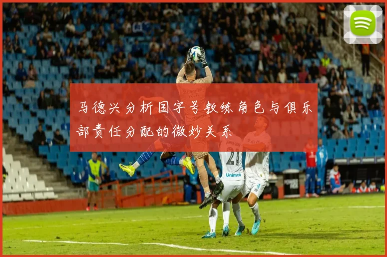 马德兴分析国字号教练角色与俱乐部责任分配的微妙关系