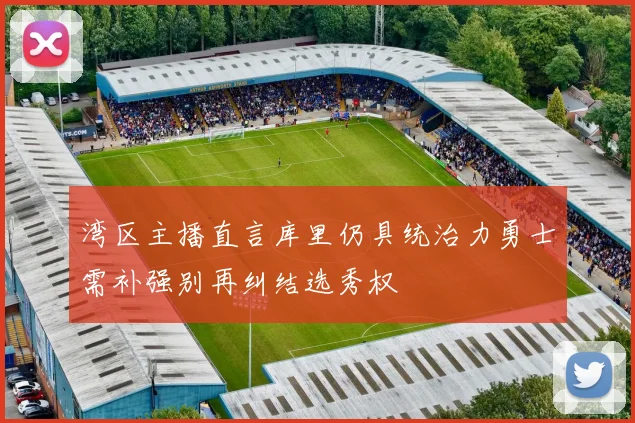 湾区主播直言库里仍具统治力勇士需补强别再纠结选秀权
