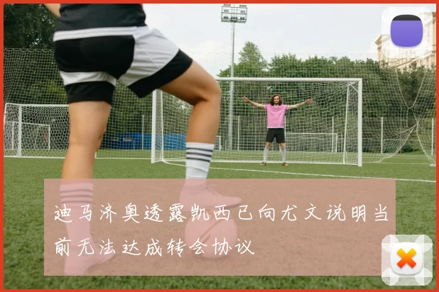 迪马济奥透露凯西已向尤文说明当前无法达成转会协议