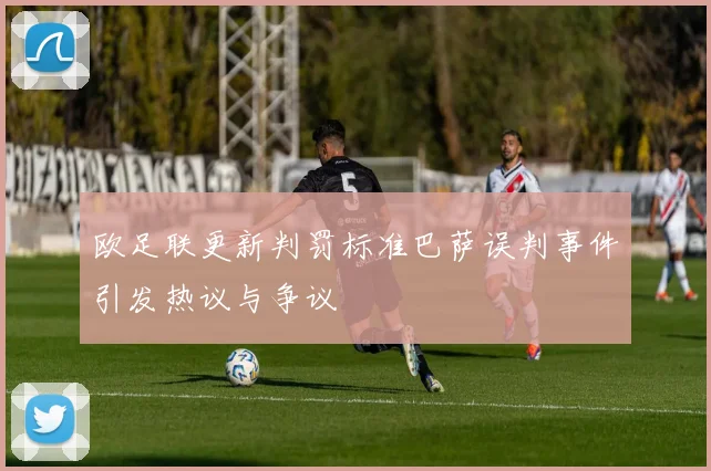 欧足联更新判罚标准巴萨误判事件引发热议与争议