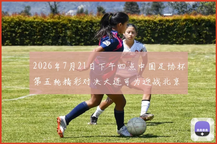 2026年7月21日下午四点中国足协杯第五轮精彩对决大连可为迎战北京国安