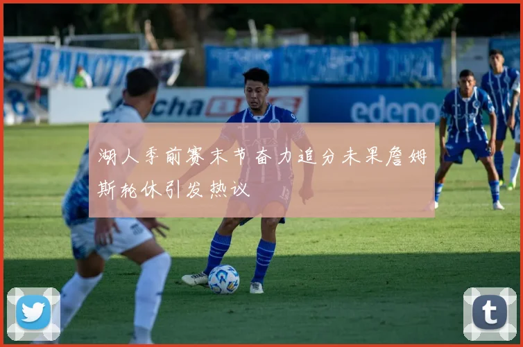 湖人季前赛末节奋力追分未果詹姆斯轮休引发热议