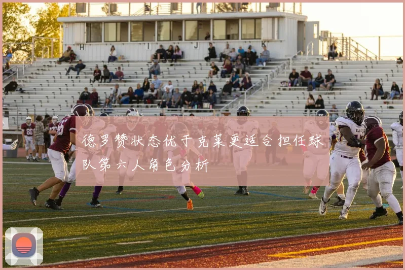 德罗赞状态优于克莱更适合担任球队第六人角色分析