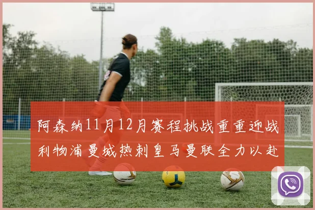 阿森纳11月12月赛程挑战重重迎战利物浦曼城热刺皇马曼联全力以赴争胜