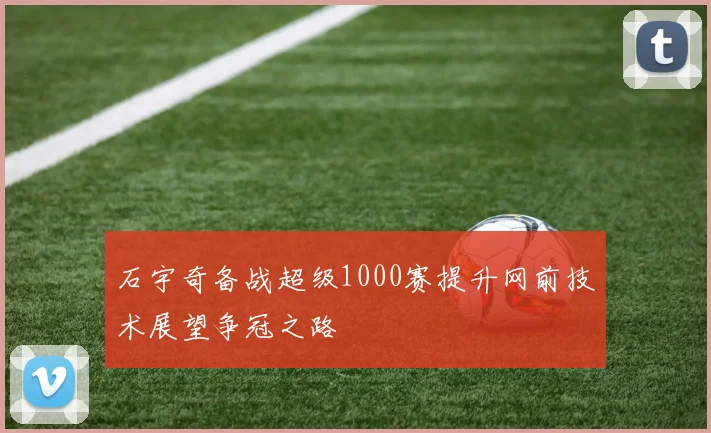 石宇奇备战超级1000赛提升网前技术展望争冠之路